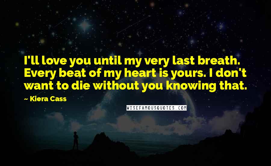 Kiera Cass Quotes: I'll love you until my very last breath. Every beat of my heart is yours. I don't want to die without you knowing that.