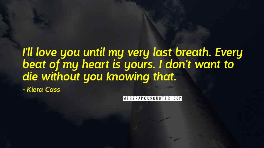 Kiera Cass Quotes: I'll love you until my very last breath. Every beat of my heart is yours. I don't want to die without you knowing that.