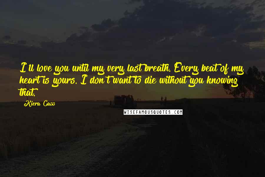 Kiera Cass Quotes: I'll love you until my very last breath. Every beat of my heart is yours. I don't want to die without you knowing that.