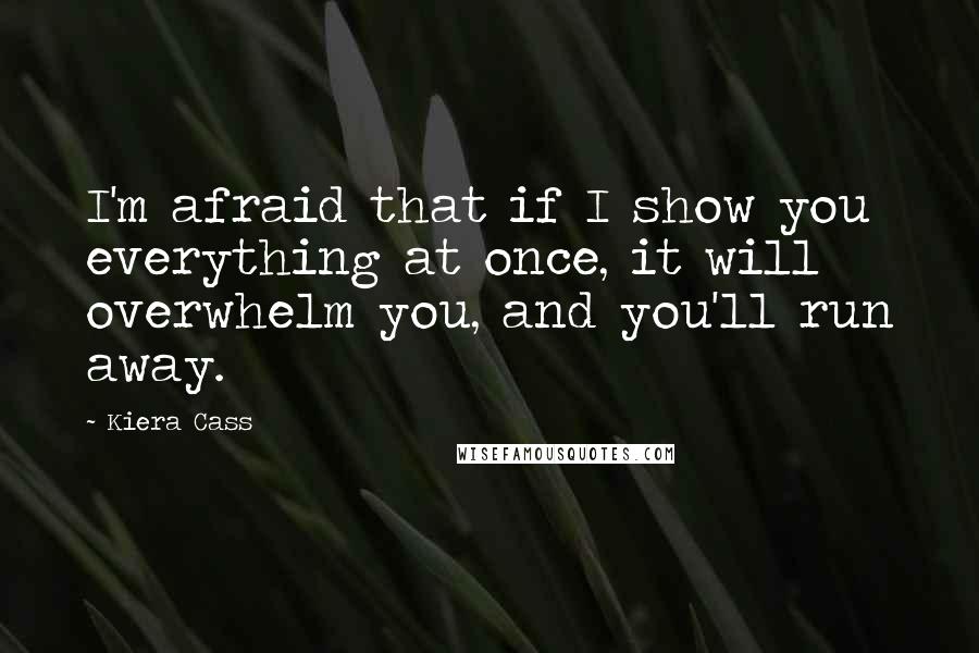 Kiera Cass Quotes: I'm afraid that if I show you everything at once, it will overwhelm you, and you'll run away.