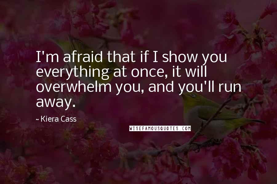 Kiera Cass Quotes: I'm afraid that if I show you everything at once, it will overwhelm you, and you'll run away.