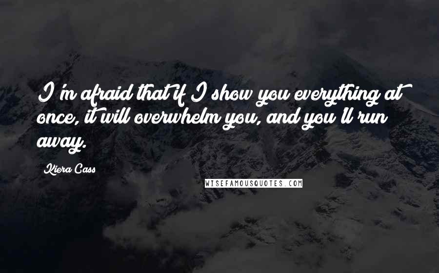 Kiera Cass Quotes: I'm afraid that if I show you everything at once, it will overwhelm you, and you'll run away.