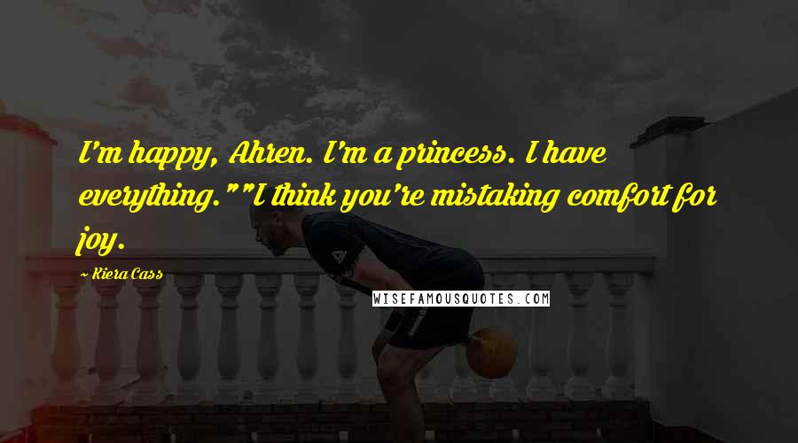 Kiera Cass Quotes: I'm happy, Ahren. I'm a princess. I have everything.""I think you're mistaking comfort for joy.