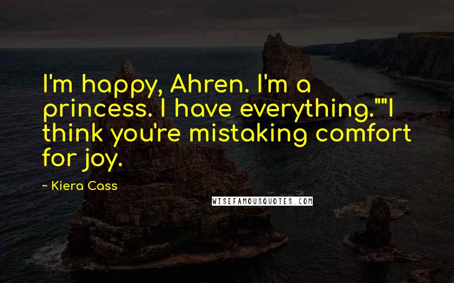 Kiera Cass Quotes: I'm happy, Ahren. I'm a princess. I have everything.""I think you're mistaking comfort for joy.