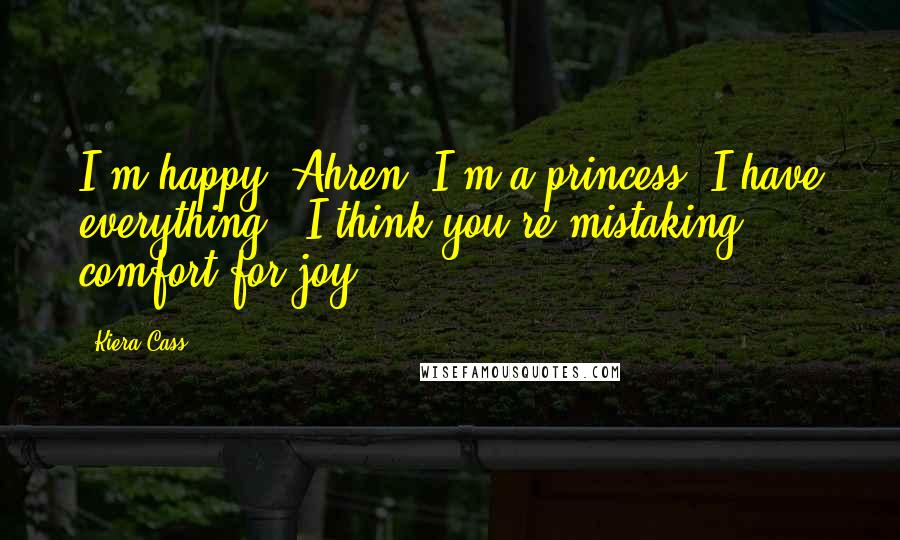 Kiera Cass Quotes: I'm happy, Ahren. I'm a princess. I have everything.""I think you're mistaking comfort for joy.
