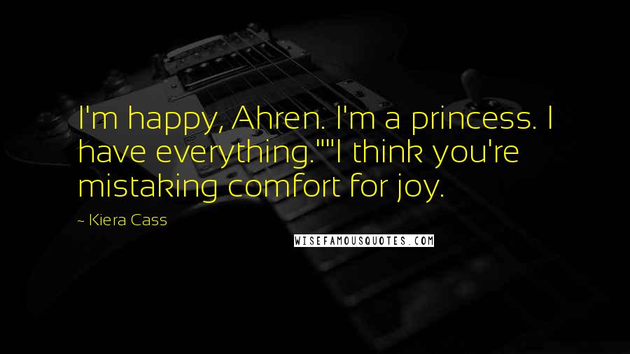 Kiera Cass Quotes: I'm happy, Ahren. I'm a princess. I have everything.""I think you're mistaking comfort for joy.