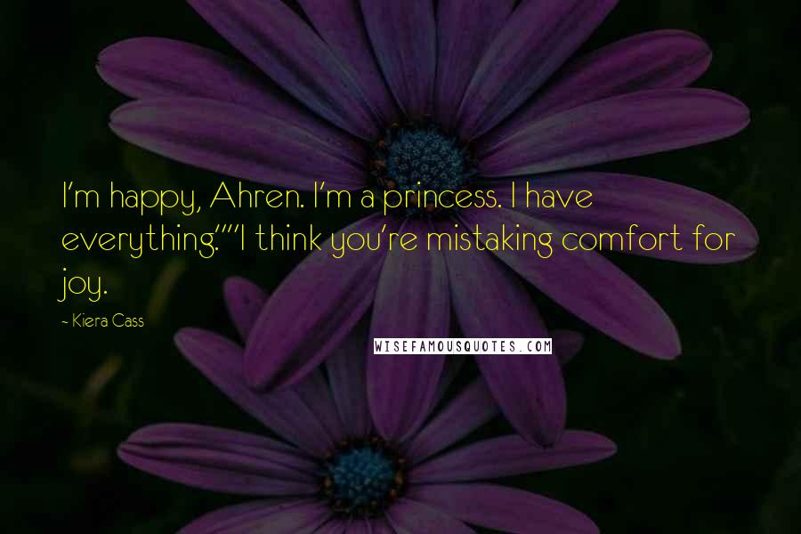 Kiera Cass Quotes: I'm happy, Ahren. I'm a princess. I have everything.""I think you're mistaking comfort for joy.