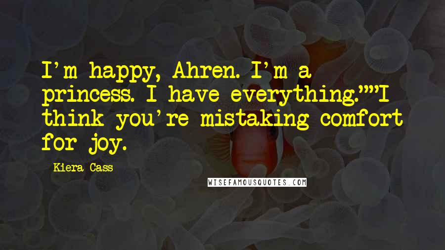 Kiera Cass Quotes: I'm happy, Ahren. I'm a princess. I have everything.""I think you're mistaking comfort for joy.