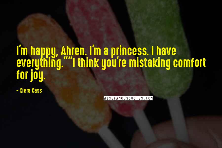 Kiera Cass Quotes: I'm happy, Ahren. I'm a princess. I have everything.""I think you're mistaking comfort for joy.