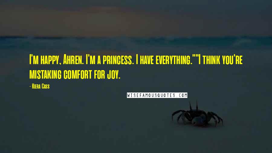 Kiera Cass Quotes: I'm happy, Ahren. I'm a princess. I have everything.""I think you're mistaking comfort for joy.