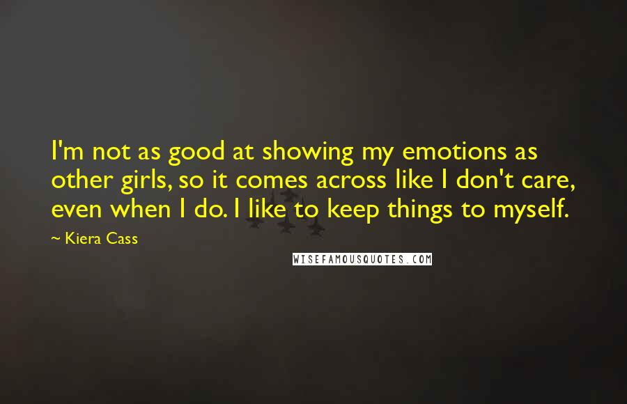 Kiera Cass Quotes: I'm not as good at showing my emotions as other girls, so it comes across like I don't care, even when I do. I like to keep things to myself.