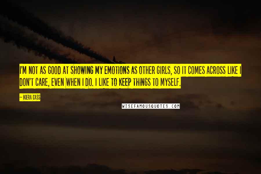 Kiera Cass Quotes: I'm not as good at showing my emotions as other girls, so it comes across like I don't care, even when I do. I like to keep things to myself.