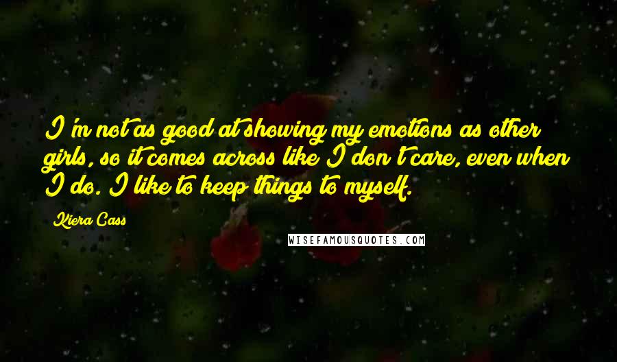 Kiera Cass Quotes: I'm not as good at showing my emotions as other girls, so it comes across like I don't care, even when I do. I like to keep things to myself.