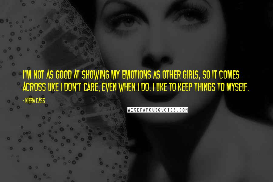 Kiera Cass Quotes: I'm not as good at showing my emotions as other girls, so it comes across like I don't care, even when I do. I like to keep things to myself.