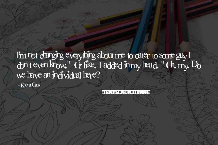 Kiera Cass Quotes: I'm not changing everything about me to cater to some guy I don't even know." Or like, I added in my head. "Oh, my. Do we have an individual here?