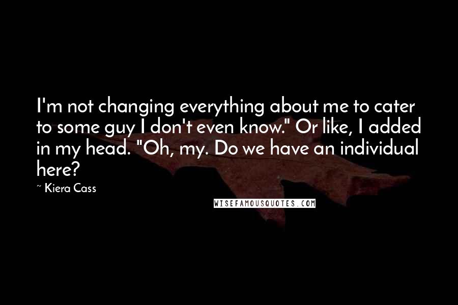 Kiera Cass Quotes: I'm not changing everything about me to cater to some guy I don't even know." Or like, I added in my head. "Oh, my. Do we have an individual here?