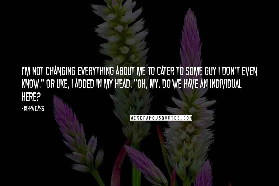 Kiera Cass Quotes: I'm not changing everything about me to cater to some guy I don't even know." Or like, I added in my head. "Oh, my. Do we have an individual here?