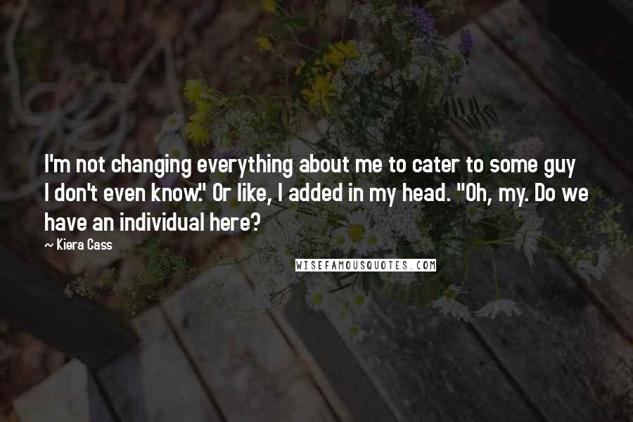 Kiera Cass Quotes: I'm not changing everything about me to cater to some guy I don't even know." Or like, I added in my head. "Oh, my. Do we have an individual here?