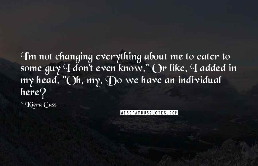 Kiera Cass Quotes: I'm not changing everything about me to cater to some guy I don't even know." Or like, I added in my head. "Oh, my. Do we have an individual here?