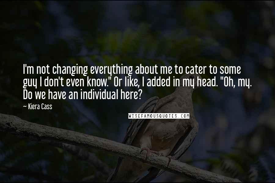 Kiera Cass Quotes: I'm not changing everything about me to cater to some guy I don't even know." Or like, I added in my head. "Oh, my. Do we have an individual here?