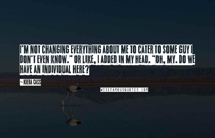 Kiera Cass Quotes: I'm not changing everything about me to cater to some guy I don't even know." Or like, I added in my head. "Oh, my. Do we have an individual here?