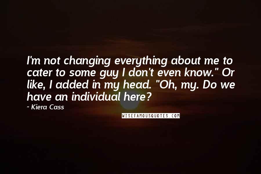 Kiera Cass Quotes: I'm not changing everything about me to cater to some guy I don't even know." Or like, I added in my head. "Oh, my. Do we have an individual here?