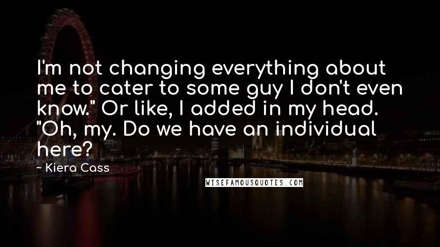 Kiera Cass Quotes: I'm not changing everything about me to cater to some guy I don't even know." Or like, I added in my head. "Oh, my. Do we have an individual here?