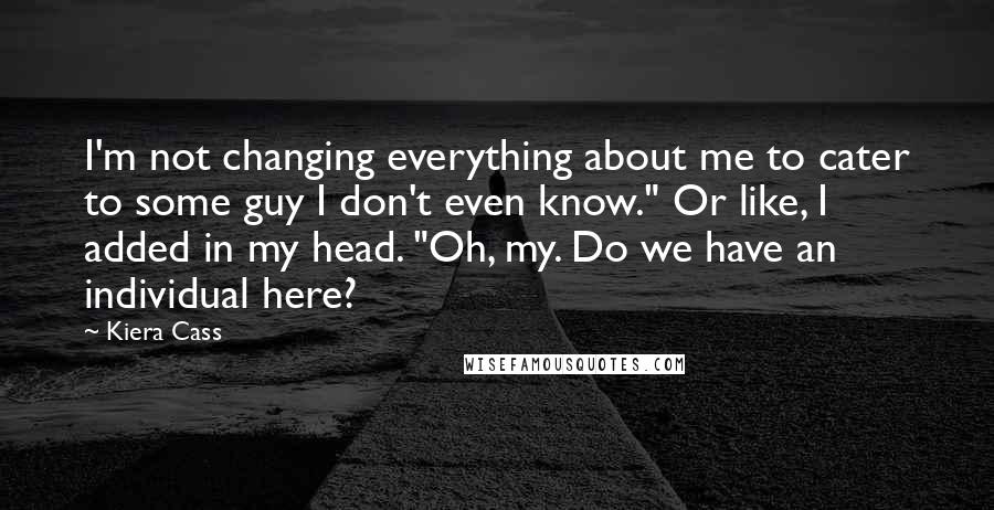 Kiera Cass Quotes: I'm not changing everything about me to cater to some guy I don't even know." Or like, I added in my head. "Oh, my. Do we have an individual here?