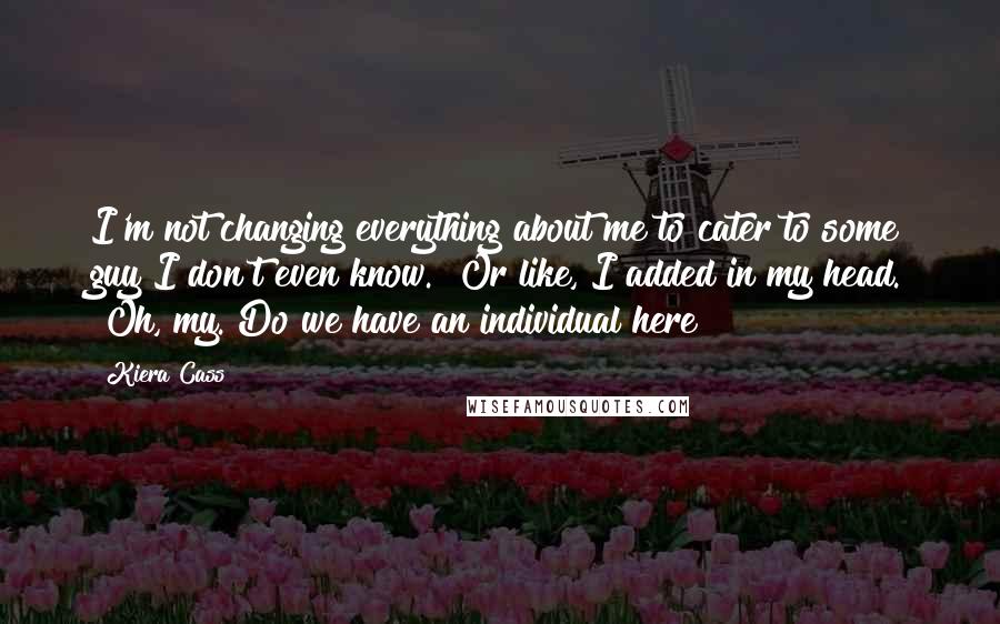 Kiera Cass Quotes: I'm not changing everything about me to cater to some guy I don't even know." Or like, I added in my head. "Oh, my. Do we have an individual here?