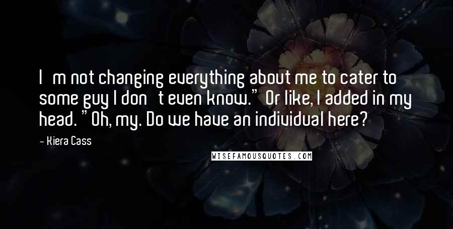 Kiera Cass Quotes: I'm not changing everything about me to cater to some guy I don't even know." Or like, I added in my head. "Oh, my. Do we have an individual here?