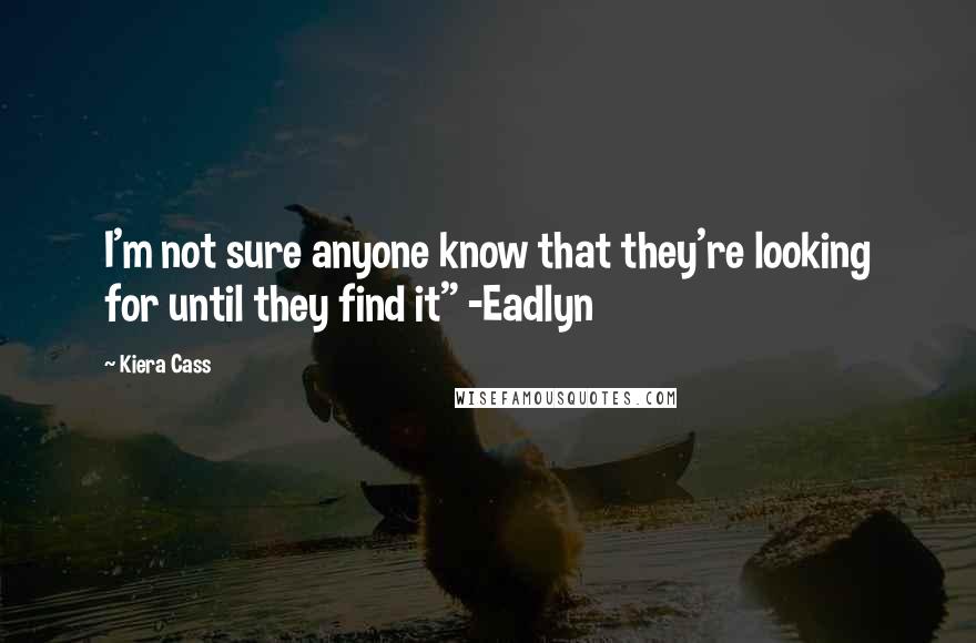 Kiera Cass Quotes: I'm not sure anyone know that they're looking for until they find it" -Eadlyn