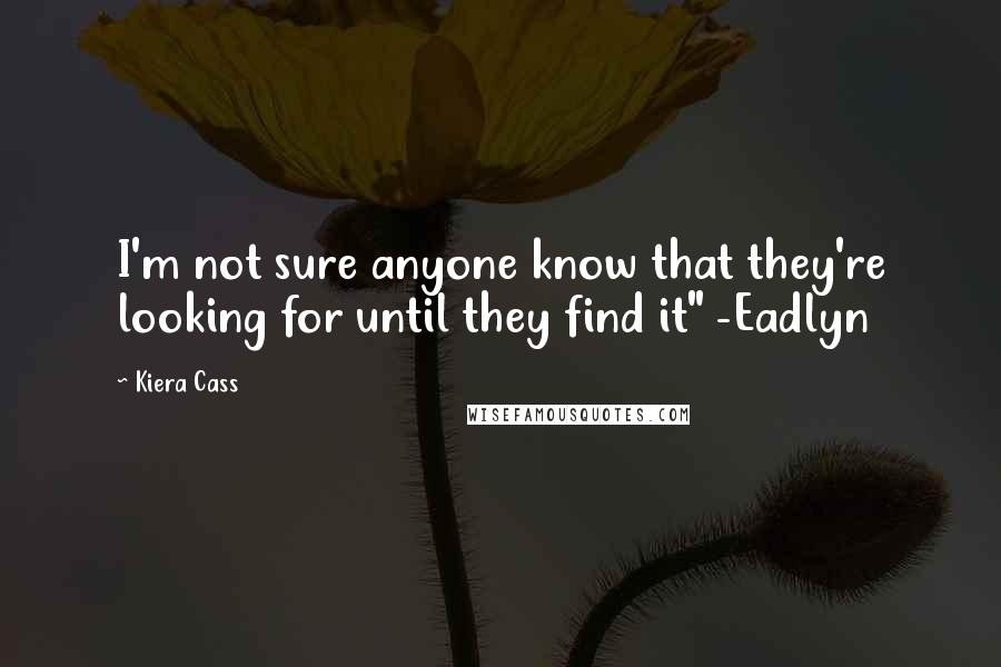 Kiera Cass Quotes: I'm not sure anyone know that they're looking for until they find it" -Eadlyn