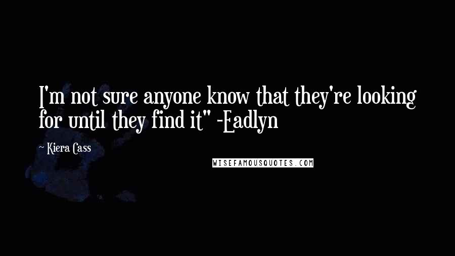 Kiera Cass Quotes: I'm not sure anyone know that they're looking for until they find it" -Eadlyn