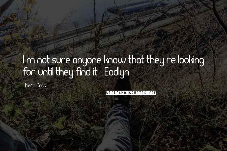 Kiera Cass Quotes: I'm not sure anyone know that they're looking for until they find it" -Eadlyn