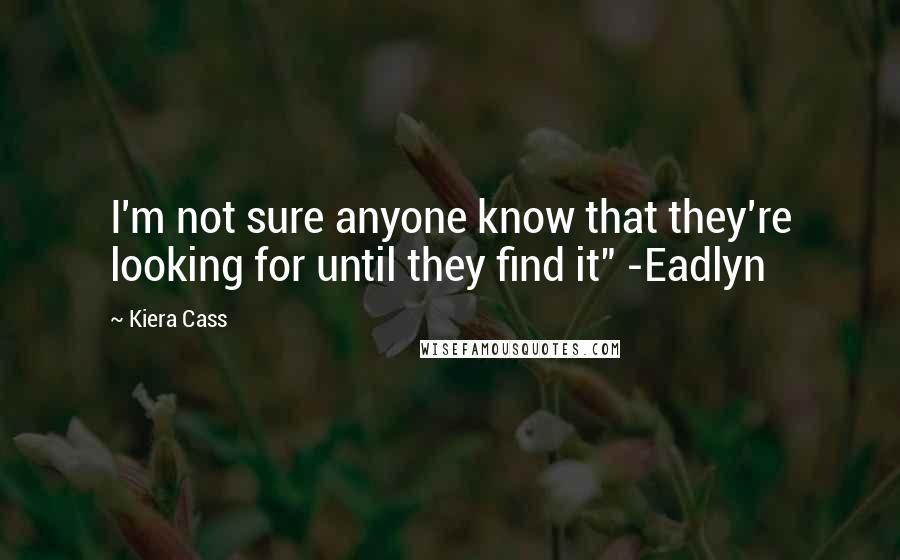 Kiera Cass Quotes: I'm not sure anyone know that they're looking for until they find it" -Eadlyn