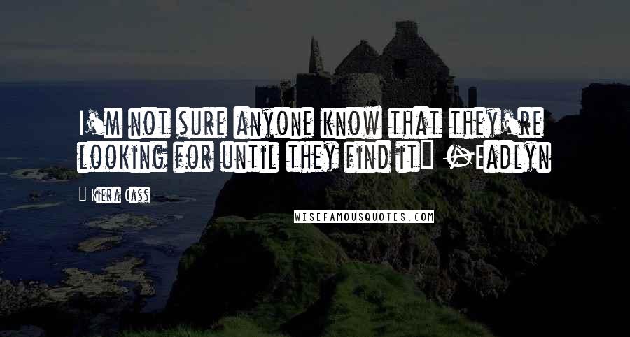 Kiera Cass Quotes: I'm not sure anyone know that they're looking for until they find it" -Eadlyn