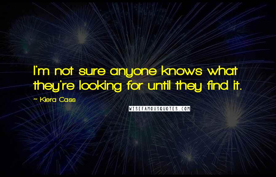 Kiera Cass Quotes: I'm not sure anyone knows what they're looking for until they find it.