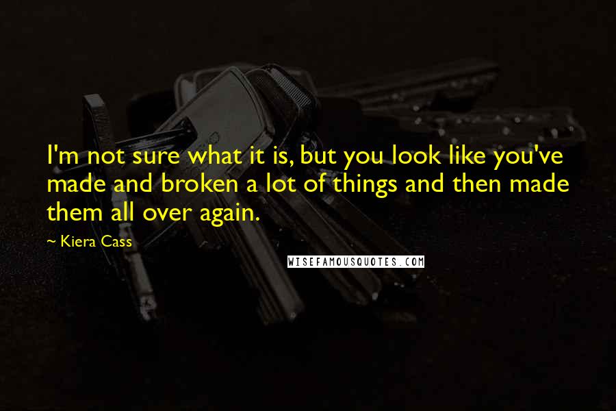 Kiera Cass Quotes: I'm not sure what it is, but you look like you've made and broken a lot of things and then made them all over again.