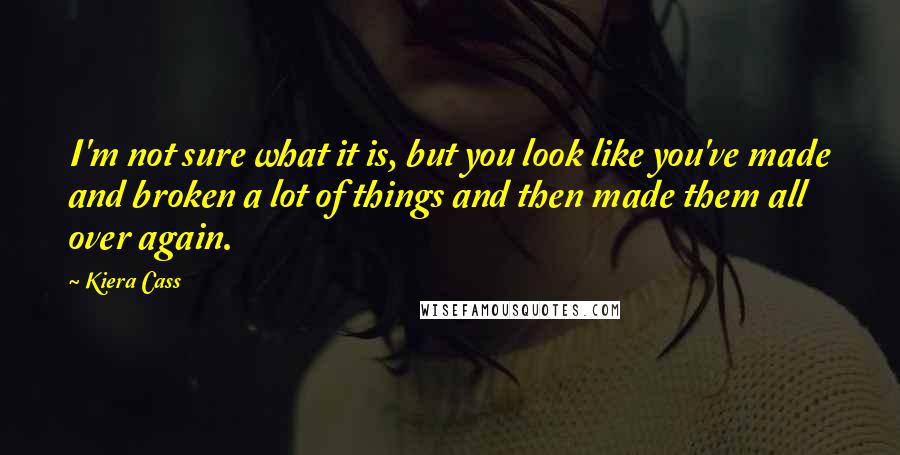 Kiera Cass Quotes: I'm not sure what it is, but you look like you've made and broken a lot of things and then made them all over again.