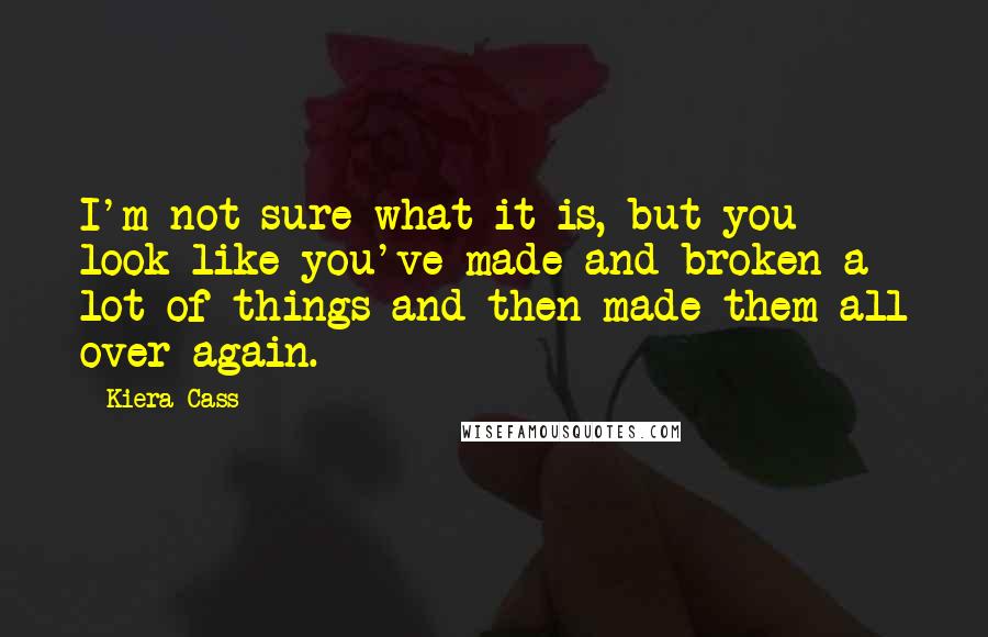 Kiera Cass Quotes: I'm not sure what it is, but you look like you've made and broken a lot of things and then made them all over again.