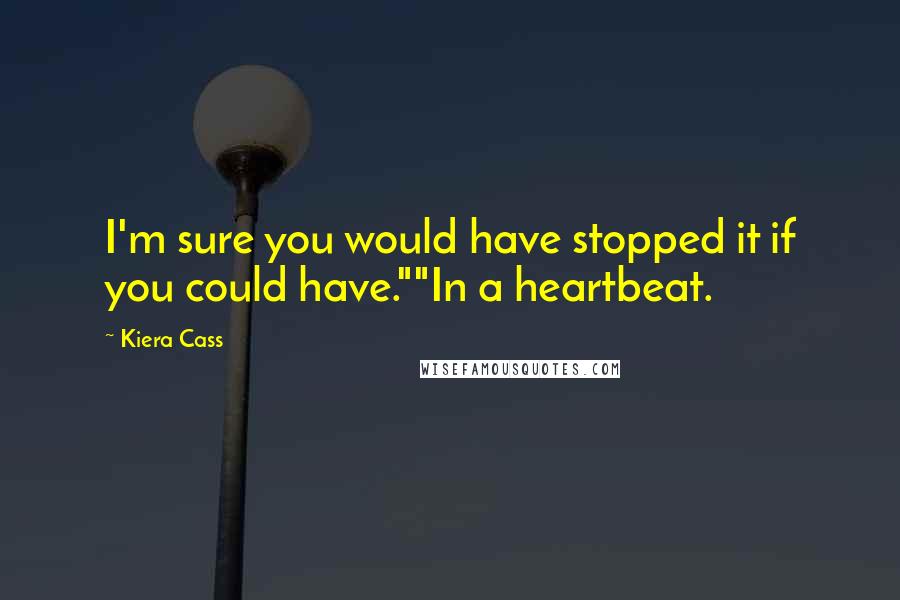 Kiera Cass Quotes: I'm sure you would have stopped it if you could have.""In a heartbeat.