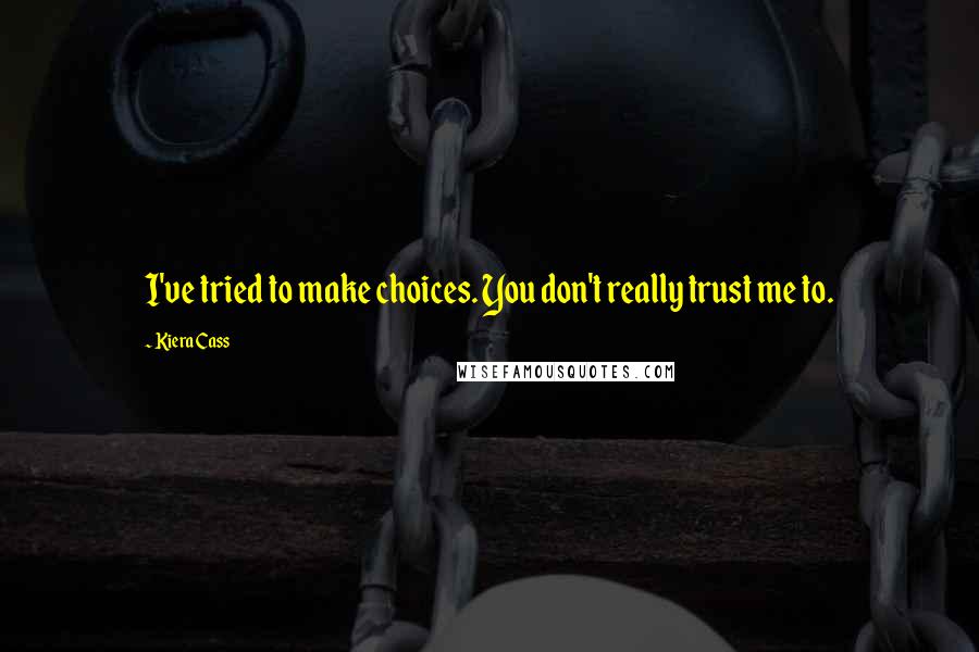 Kiera Cass Quotes: I've tried to make choices. You don't really trust me to.