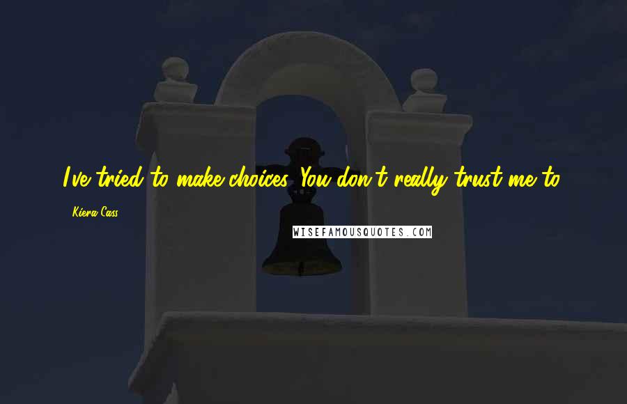 Kiera Cass Quotes: I've tried to make choices. You don't really trust me to.