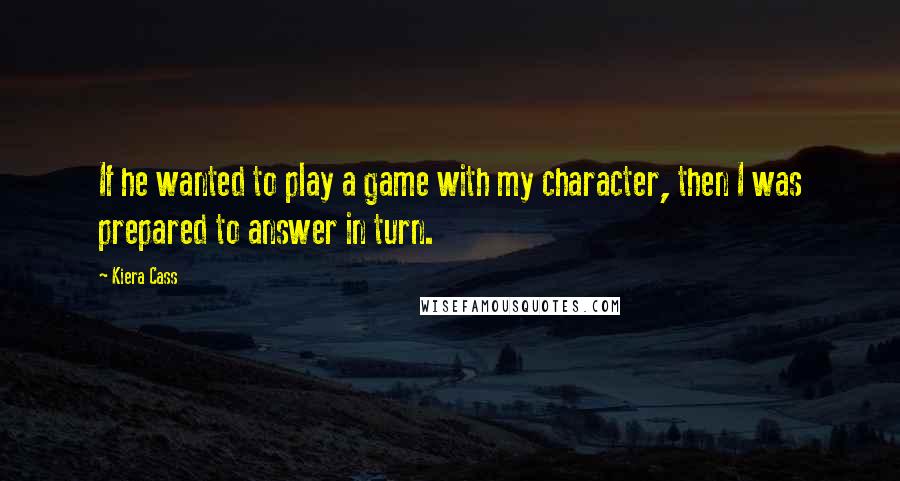 Kiera Cass Quotes: If he wanted to play a game with my character, then I was prepared to answer in turn.