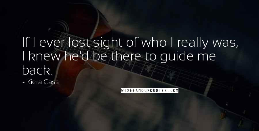 Kiera Cass Quotes: If I ever lost sight of who I really was, I knew he'd be there to guide me back.