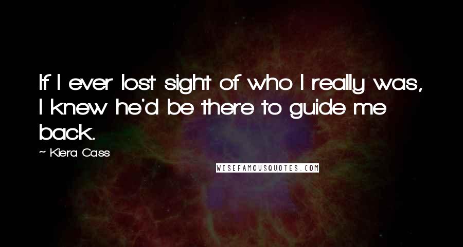 Kiera Cass Quotes: If I ever lost sight of who I really was, I knew he'd be there to guide me back.