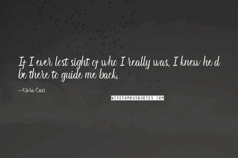 Kiera Cass Quotes: If I ever lost sight of who I really was, I knew he'd be there to guide me back.