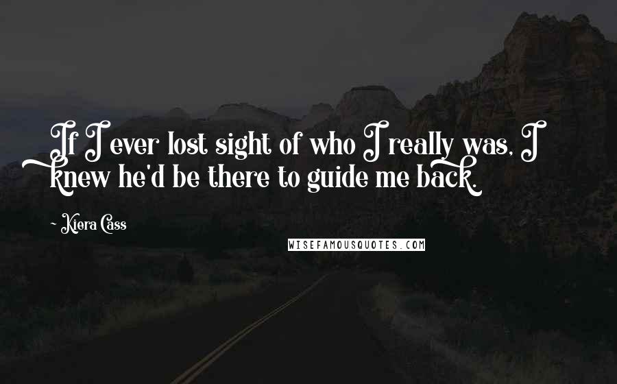 Kiera Cass Quotes: If I ever lost sight of who I really was, I knew he'd be there to guide me back.