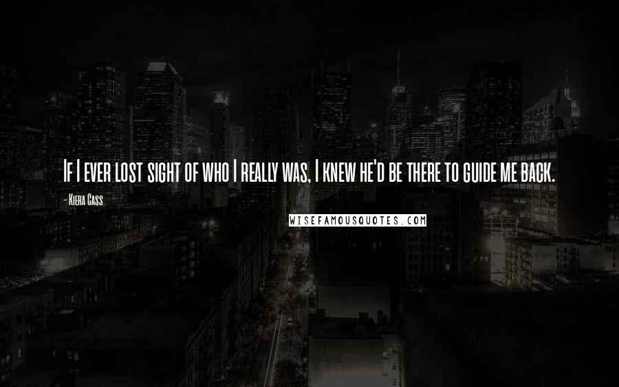 Kiera Cass Quotes: If I ever lost sight of who I really was, I knew he'd be there to guide me back.