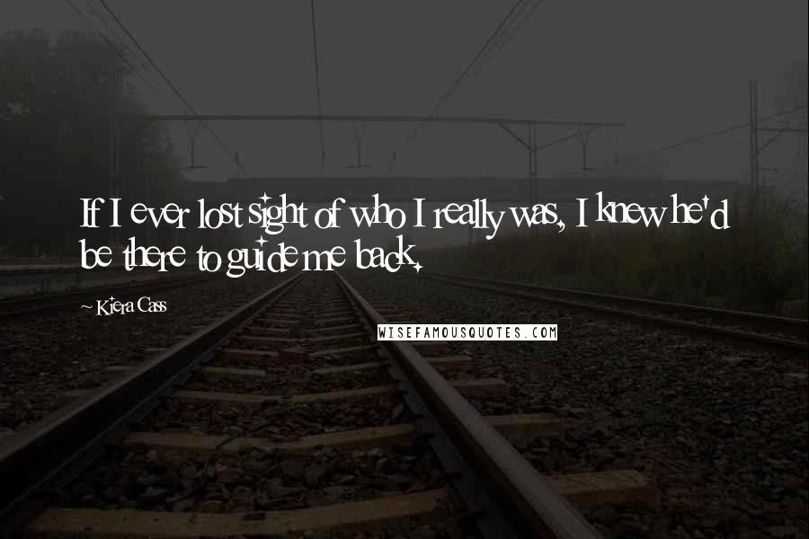 Kiera Cass Quotes: If I ever lost sight of who I really was, I knew he'd be there to guide me back.